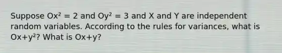 Suppose Ox² = 2 and Oy² = 3 and X and Y are independent random variables. According to the rules for variances, what is Ox+y²? What is Ox+y?