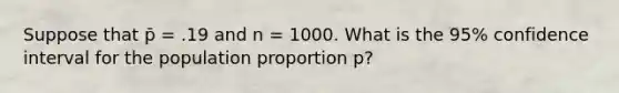 Suppose that p̄ = .19 and n = 1000. What is the 95% confidence interval for the population proportion p?