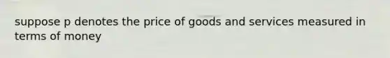 suppose p denotes the price of goods and services measured in terms of money