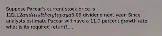 Suppose Paccar's current stock price is 122.12 and it is likely to pay a3.09 dividend next year. Since analysts estimate Paccar will have a 11.0 percent growth rate, what is its required return?.....