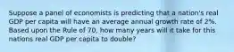 Suppose a panel of economists is predicting that a nation's real GDP per capita will have an average annual growth rate of 2%. Based upon the Rule of 70, how many years will it take for this nations real GDP per capita to double?