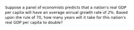 Suppose a panel of economists predicts that a nation's real GDP per capita will have an average annual growth rate of 2%. Based upon the rule of 70, how many years will it take for this nation's real GDP per capita to double?