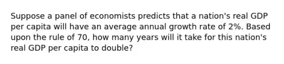 Suppose a panel of economists predicts that a nation's real GDP per capita will have an average annual growth rate of 2%. Based upon the rule of 70, how many years will it take for this nation's real GDP per capita to double?