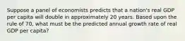 Suppose a panel of economists predicts that a nation's real GDP per capita will double in approximately 20 years. Based upon the rule of 70, what must be the predicted annual growth rate of real GDP per capita?