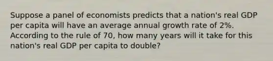 Suppose a panel of economists predicts that a nation's real GDP per capita will have an average annual growth rate of 2%. According to the rule of 70, how many years will it take for this nation's real GDP per capita to double?