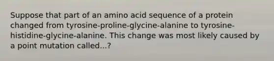 Suppose that part of an amino acid sequence of a protein changed from tyrosine-proline-glycine-alanine to tyrosine-histidine-glycine-alanine. This change was most likely caused by a point mutation called...?