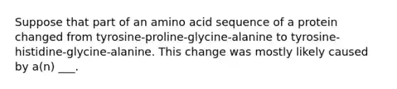 Suppose that part of an amino acid sequence of a protein changed from tyrosine-proline-glycine-alanine to tyrosine-histidine-glycine-alanine. This change was mostly likely caused by a(n) ___.