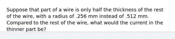 Suppose that part of a wire is only half the thickness of the rest of the wire, with a radius of .256 mm instead of .512 mm. Compared to the rest of the wire, what would the current in the thinner part be?