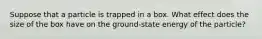 Suppose that a particle is trapped in a box. What effect does the size of the box have on the ground-state energy of the particle?