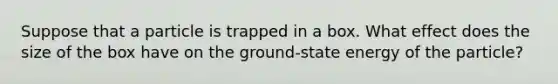 Suppose that a particle is trapped in a box. What effect does the size of the box have on the ground-state energy of the particle?