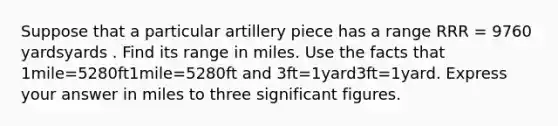 Suppose that a particular artillery piece has a range RRR = 9760 yardsyards . Find its range in miles. Use the facts that 1mile=5280ft1mile=5280ft and 3ft=1yard3ft=1yard. Express your answer in miles to three significant figures.