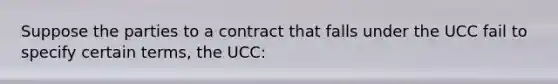 Suppose the parties to a contract that falls under the UCC fail to specify certain terms, the UCC: