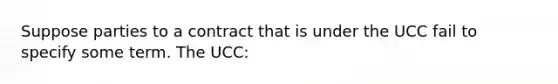 Suppose parties to a contract that is under the UCC fail to specify some term. The UCC: