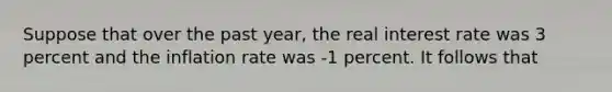 Suppose that over the past year, the real interest rate was 3 percent and the inflation rate was -1 percent. It follows that