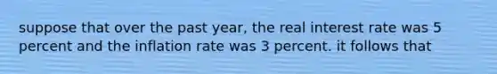 suppose that over the past year, the real interest rate was 5 percent and the inflation rate was 3 percent. it follows that