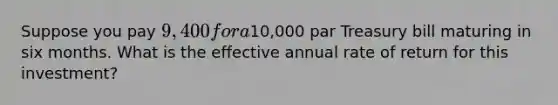 Suppose you pay 9,400 for a10,000 par Treasury bill maturing in six months. What is the effective annual rate of return for this investment?