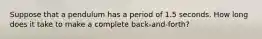 Suppose that a pendulum has a period of 1.5 seconds. How long does it take to make a complete back-and-forth?