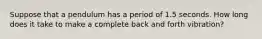 Suppose that a pendulum has a period of 1.5 seconds. How long does it take to make a complete back and forth vibration?