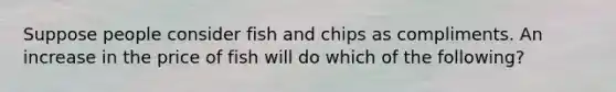 Suppose people consider fish and chips as compliments. An increase in the price of fish will do which of the following?