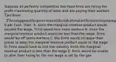 Suppose all perfectly competitive fast-food firms are hiring the profit-maximizing quantity of labor and are paying their workers 7 per hour. Then suppose the government decides to raise the minimum wage to8 per hour. Then: A. since the marginal revenue product would exceed the wage, firms would hire more workers B. since the marginal revenue product would be less than the wage. firms would lay off some workers C. the firms would increase their prices to keep the marginal revenue product equal to the wage D. firms would have to exit the industry since the marginal revenue product is less than the wage E. firms would be unable to alter their hiring bc the min wage is set by the gov