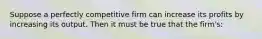 Suppose a perfectly competitive firm can increase its profits by increasing its output. Then it must be true that the firm's: