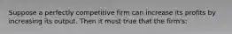 Suppose a perfectly competitive firm can increase its profits by increasing its output. Then it must true that the firm's: