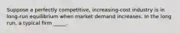 ​Suppose a perfectly competitive, increasing-cost industry is in long-run equilibrium when market demand increases. In the long run, a typical firm _____.