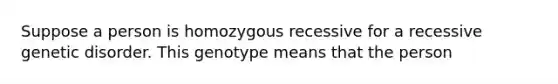 Suppose a person is homozygous recessive for a recessive genetic disorder. This genotype means that the person