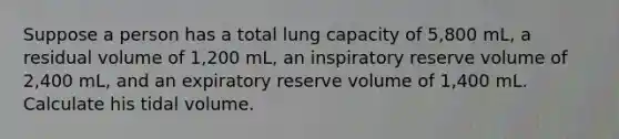 Suppose a person has a total lung capacity of 5,800 mL, a residual volume of 1,200 mL, an inspiratory reserve volume of 2,400 mL, and an expiratory reserve volume of 1,400 mL. Calculate his tidal volume.