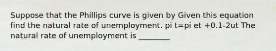 Suppose that the Phillips curve is given by Given this equation find the natural rate of unemployment. pi t=pi et +0.1-2ut The natural rate of unemployment is ________