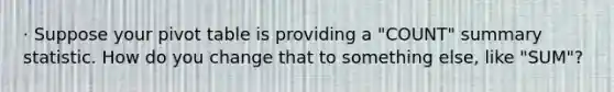 · Suppose your pivot table is providing a "COUNT" summary statistic. How do you change that to something else, like "SUM"?