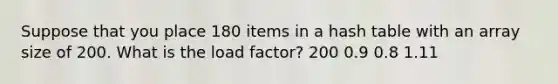 Suppose that you place 180 items in a hash table with an array size of 200. What is the load factor? 200 0.9 0.8 1.11