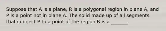 Suppose that A is a plane, R is a polygonal region in plane A, and P is a point not in plane A. The solid made up of all segments that connect P to a point of the region R is a _______.