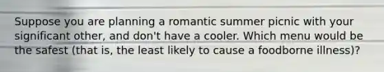 Suppose you are planning a romantic summer picnic with your significant other, and don't have a cooler. Which menu would be the safest (that is, the least likely to cause a foodborne illness)?