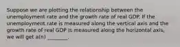 Suppose we are plotting the relationship between the unemployment rate and the growth rate of real GDP. If the unemployment rate is measured along the vertical axis and the growth rate of real GDP is measured along the horizontal axis, we will get a(n) ________.