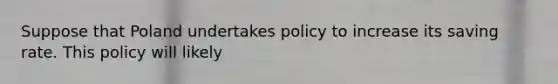 Suppose that Poland undertakes policy to increase its saving rate. This policy will likely