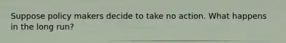 Suppose policy makers decide to take no action. What happens in the long run?