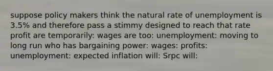 suppose policy makers think the natural rate of unemployment is 3.5% and therefore pass a stimmy designed to reach that rate profit are temporarily: wages are too: unemployment: moving to long run who has bargaining power: wages: profits: unemployment: expected inflation will: Srpc will: