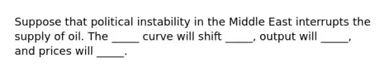 Suppose that political instability in the Middle East interrupts the supply of oil. The _____ curve will shift _____, output will _____, and prices will _____.