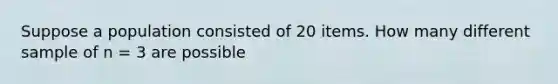 Suppose a population consisted of 20 items. How many different sample of n = 3 are possible