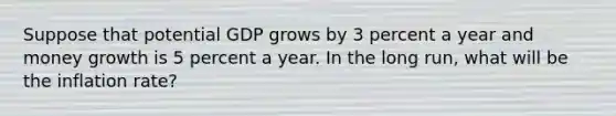 Suppose that potential GDP grows by 3 percent a year and money growth is 5 percent a year. In the long run, what will be the inflation rate?