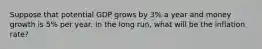 Suppose that potential GDP grows by 3% a year and money growth is 5% per year. In the long run, what will be the inflation rate?