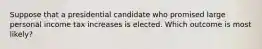 Suppose that a presidential candidate who promised large personal income tax increases is elected. Which outcome is most likely?