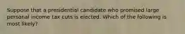 Suppose that a presidential candidate who promised large personal income tax cuts is elected. Which of the following is most likely?