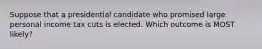 Suppose that a presidential candidate who promised large personal income tax cuts is elected. Which outcome is MOST likely?