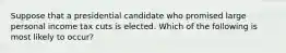 Suppose that a presidential candidate who promised large personal income tax cuts is elected. Which of the following is most likely to occur?