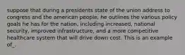 suppose that during a presidents state of the union address to congress and the american people, he outlines the various policy goals he has for the nation, including increased, national security, improved infrastructure, and a more competitive healthcare system that will drive down cost. This is an example of_.