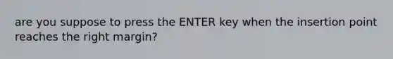 are you suppose to press the ENTER key when the insertion point reaches the right margin?