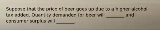 Suppose that the price of beer goes up due to a higher alcohol tax added. Quantity demanded for beer will ________ and consumer surplus will ________.