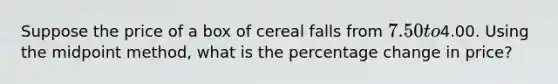 Suppose the price of a box of cereal falls from ​7.50 to4.00. Using the midpoint​ method, what is the percentage change in​ price?